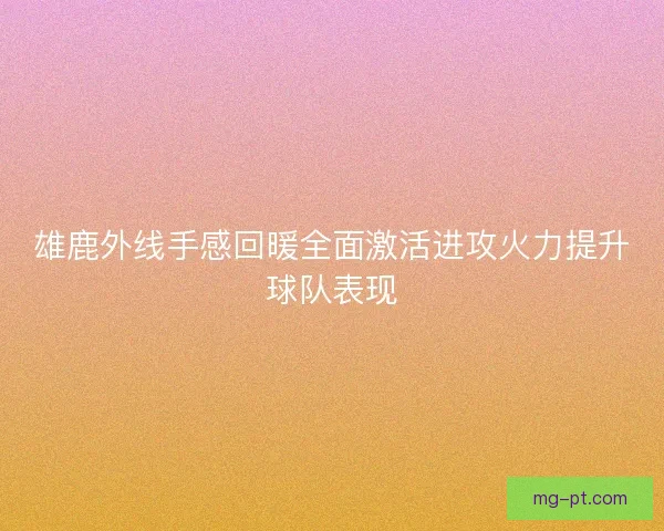 雄鹿外线手感回暖全面激活进攻火力提升球队表现