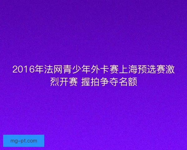 2016年法网青少年外卡赛上海预选赛激烈开赛 握拍争夺名额