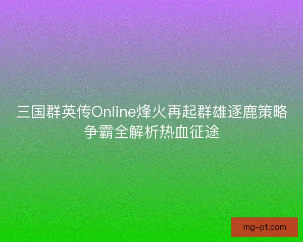 三国群英传Online烽火再起群雄逐鹿策略争霸全解析热血征途